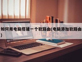 如何用电脑搭建一个软路由(电脑添加软路由)