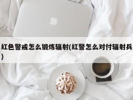 红色警戒怎么锻炼辐射(红警怎么对付辐射兵)