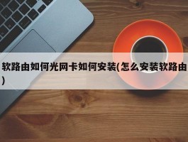 软路由如何光网卡如何安装(怎么安装软路由)