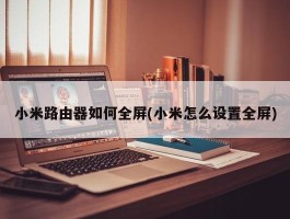 小米路由器如何全屏(小米怎么设置全屏)