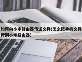 如何向小米路由器传送文件(怎么把手机文件传到小米路由器)