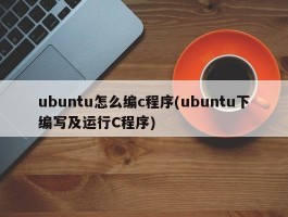 ubuntu怎么编c程序(ubuntu下编写及运行C程序)