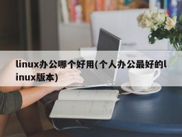 linux办公哪个好用(个人办公最好的linux版本)