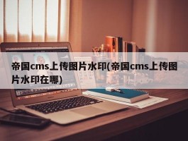 帝国cms上传图片水印(帝国cms上传图片水印在哪)