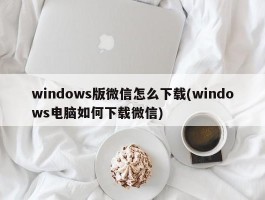 windows版微信怎么下载(windows电脑如何下载微信)