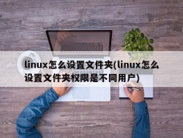 linux怎么设置文件夹(linux怎么设置文件夹权限是不同用户)