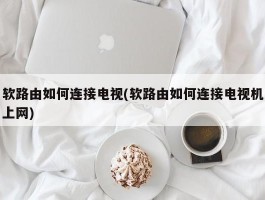 软路由如何连接电视(软路由如何连接电视机上网)