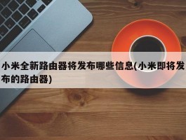 小米全新路由器将发布哪些信息(小米即将发布的路由器)