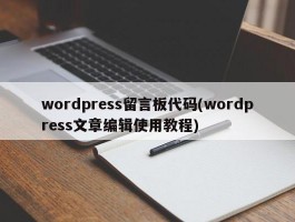 wordpress留言板代码(wordpress文章编辑使用教程)
