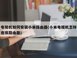 电视机如何安装小米路由器(小米电视机怎样连接路由器)