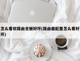 怎么看软路由主板好坏(路由器配置怎么看好坏)