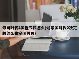 帝国时代2闲置农民怎么找(帝国时代2决定版怎么找空闲村民)