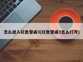 怎么进入红色警戒3(红色警戒3怎么打开)