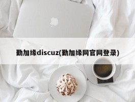 勤加缘discuz(勤加缘网官网登录)