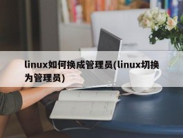 linux如何换成管理员(linux切换为管理员)