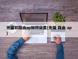 光猫软路由ap如何设置(光猫 路由 ap)