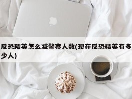 反恐精英怎么减警察人数(现在反恐精英有多少人)