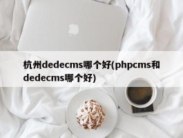 杭州dedecms哪个好(phpcms和dedecms哪个好)