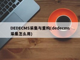 DEDECMS采集与重构(dedecms采集怎么用)