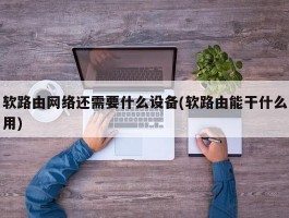 软路由网络还需要什么设备(软路由能干什么用)