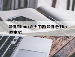 如何用linux命令下载(如何记住linux命令)
