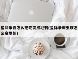 星际争霸怎么把蛇变成地刺(星际争霸虫族怎么变地刺)