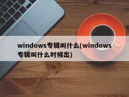 windows专辑叫什么(windows专辑叫什么时候出)