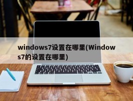 windows7设置在哪里(Windows7的设置在哪里)