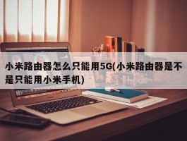 小米路由器怎么只能用5G(小米路由器是不是只能用小米手机)