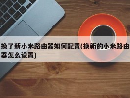 换了新小米路由器如何配置(换新的小米路由器怎么设置)