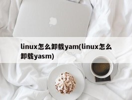 linux怎么卸载yam(linux怎么卸载yasm)