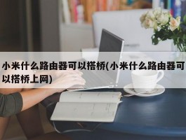 小米什么路由器可以搭桥(小米什么路由器可以搭桥上网)