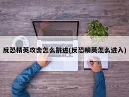 反恐精英攻击怎么跳进(反恐精英怎么进入)