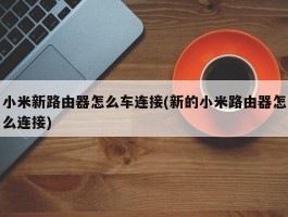 小米新路由器怎么车连接(新的小米路由器怎么连接)