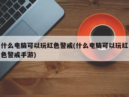 什么电脑可以玩红色警戒(什么电脑可以玩红色警戒手游)