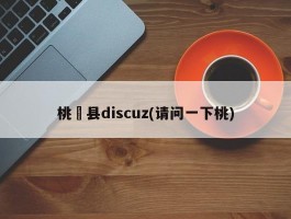 桃唗县discuz(请问一下桃)