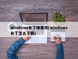 windows补丁哪里找(windows补丁怎么下载)