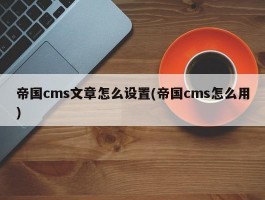 帝国cms文章怎么设置(帝国cms怎么用)