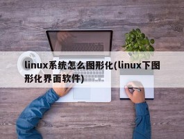 linux系统怎么图形化(linux下图形化界面软件)