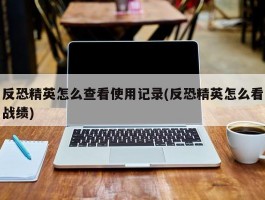 反恐精英怎么查看使用记录(反恐精英怎么看战绩)