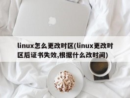 linux怎么更改时区(linux更改时区后证书失效,根据什么改时间)