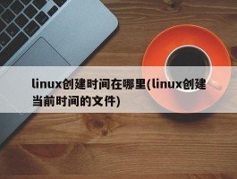 linux创建时间在哪里(linux创建当前时间的文件)