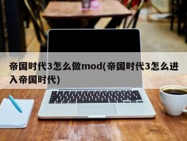 帝国时代3怎么做mod(帝国时代3怎么进入帝国时代)