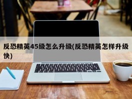 反恐精英45级怎么升级(反恐精英怎样升级快)