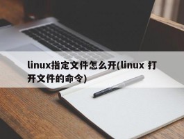 linux指定文件怎么开(linux 打开文件的命令)