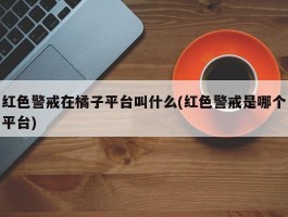 红色警戒在橘子平台叫什么(红色警戒是哪个平台)