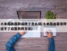 小米路由器刷成砖了怎么搞(小米路由器变砖进不了设置救砖方法)