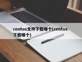 centos文件下载哪个(centos 下载哪个)