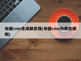 帝国cms生成静态慢(帝国cms伪静态规则)