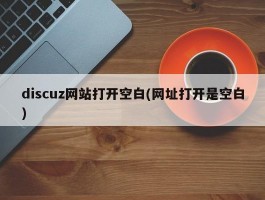 discuz网站打开空白(网址打开是空白)